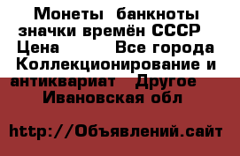 Монеты, банкноты,значки времён СССР › Цена ­ 200 - Все города Коллекционирование и антиквариат » Другое   . Ивановская обл.